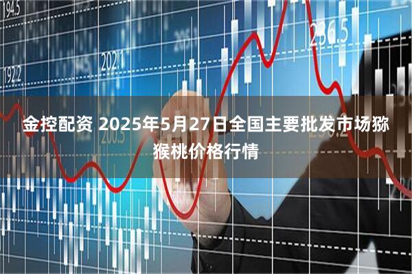 金控配资 2025年5月27日全国主要批发市场猕猴桃价格行情