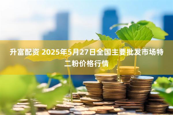 升富配资 2025年5月27日全国主要批发市场特二粉价格行情