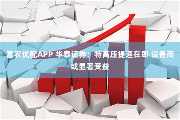 富农优配APP 华泰证券：特高压提速在即 设备商或显著受益