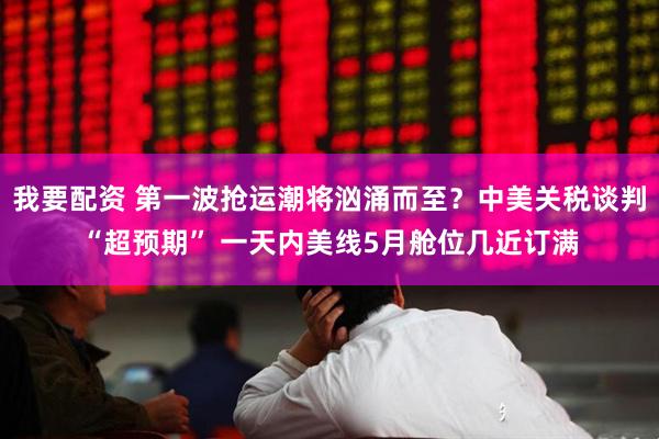 我要配资 第一波抢运潮将汹涌而至？中美关税谈判“超预期” 一天内美线5月舱位几近订满