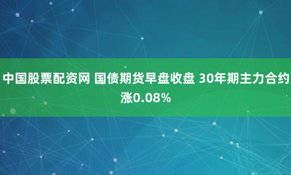 中国股票配资网 国债期货早盘收盘 30年期主力合约涨0.08%