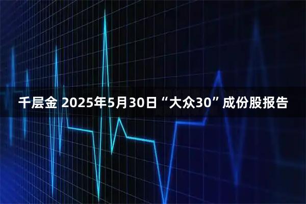 千层金 2025年5月30日“大众30”成份股报告