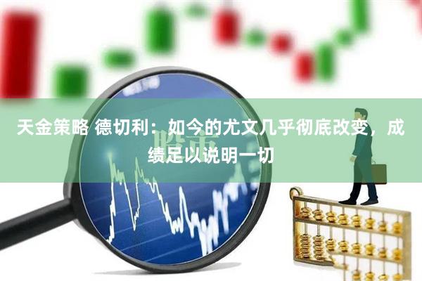 天金策略 德切利：如今的尤文几乎彻底改变，成绩足以说明一切