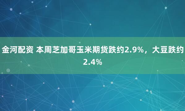 金河配资 本周芝加哥玉米期货跌约2.9%，大豆跌约2.4%