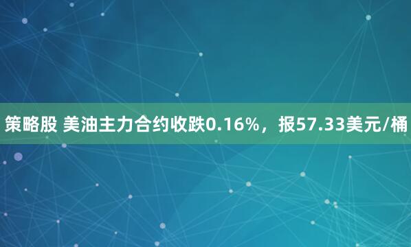 策略股 美油主力合约收跌0.16%，报57.33美元/桶