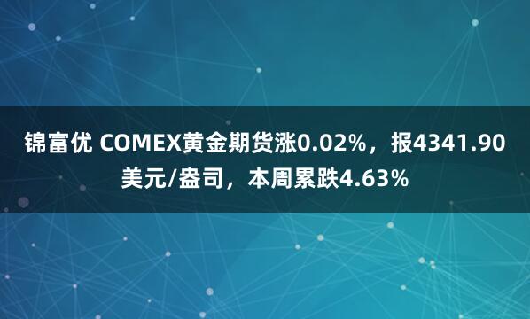 锦富优 COMEX黄金期货涨0.02%，报4341.90美元/盎司，本周累跌4.63%