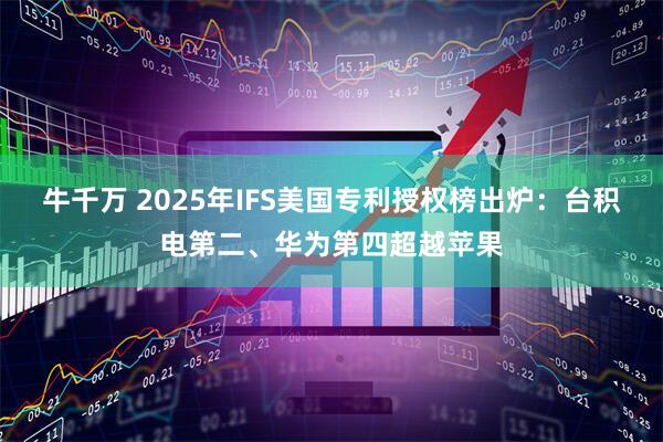 牛千万 2025年IFS美国专利授权榜出炉：台积电第二、华为第四超越苹果