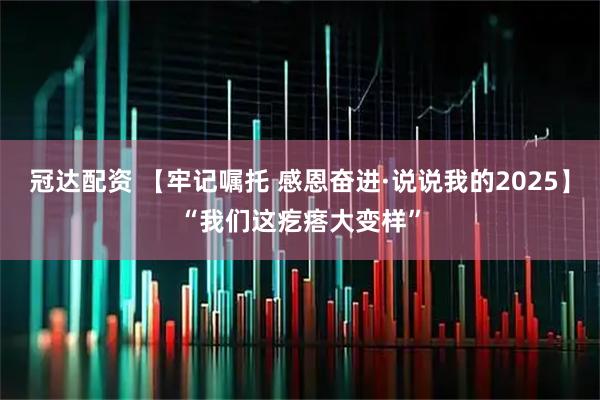 冠达配资 【牢记嘱托 感恩奋进·说说我的2025】“我们这疙瘩大变样”