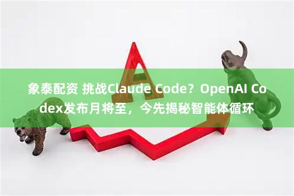 象泰配资 挑战Claude Code？OpenAI Codex发布月将至，今先揭秘智能体循环