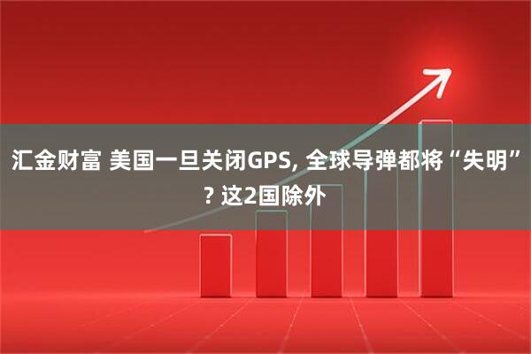 汇金财富 美国一旦关闭GPS, 全球导弹都将“失明”? 这2国除外