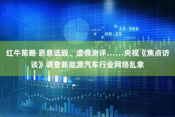 红牛策略 恶意诋毁、虚假测评……央视《焦点访谈》调查新能源汽车行业网络乱象