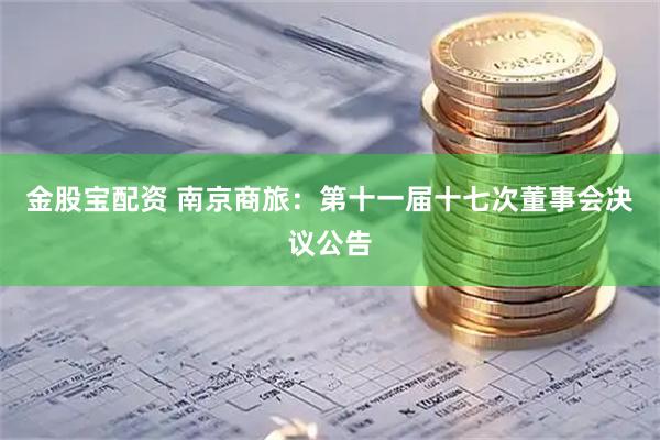 金股宝配资 南京商旅：第十一届十七次董事会决议公告