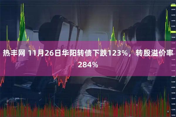 热丰网 11月26日华阳转债下跌123%，转股溢价率284%