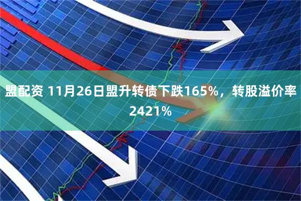 盟配资 11月26日盟升转债下跌165%，转股溢价率2421%