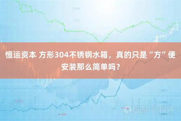 恒运资本 方形304不锈钢水箱，真的只是“方”便安装那么简单吗？