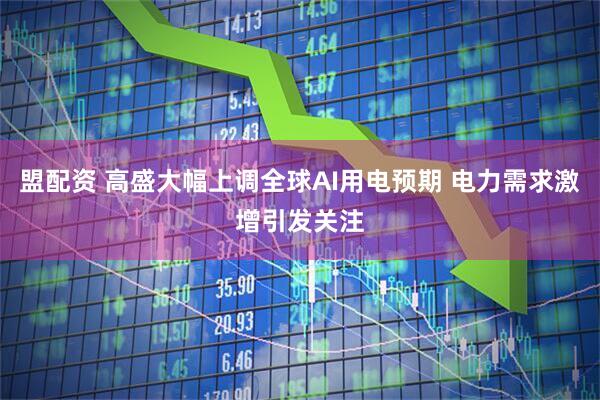 盟配资 高盛大幅上调全球AI用电预期 电力需求激增引发关注