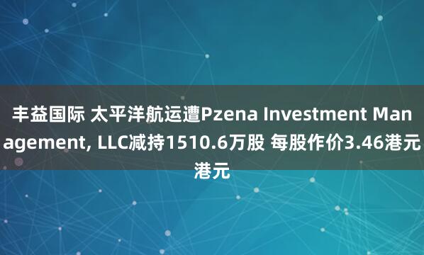 丰益国际 太平洋航运遭Pzena Investment Management, LLC减持1510.6万股 每股作价3.46港元