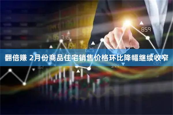 翻倍赚 2月份商品住宅销售价格环比降幅继续收窄