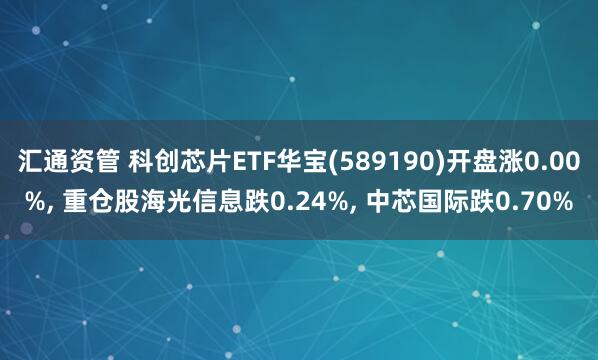 汇通资管 科创芯片ETF华宝(589190)开盘涨0.00%, 重仓股海光信息跌0.24%, 中芯国际跌0.70%
