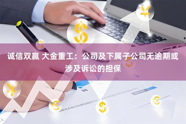 诚信双赢 大金重工：公司及下属子公司无逾期或涉及诉讼的担保