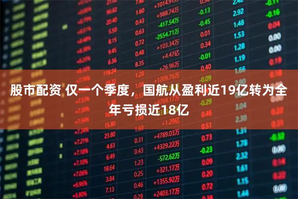 股市配资 仅一个季度，国航从盈利近19亿转为全年亏损近18亿