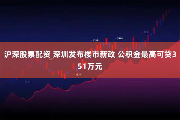 沪深股票配资 深圳发布楼市新政 公积金最高可贷351万元
