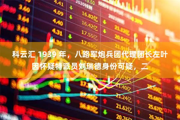 科云汇 1939 年，八路军炮兵团代理团长左叶因怀疑特派员刘瑞德身份可疑，二
