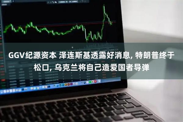 GGV纪源资本 泽连斯基透露好消息, 特朗普终于松口, 乌克兰将自己造爱国者导弹