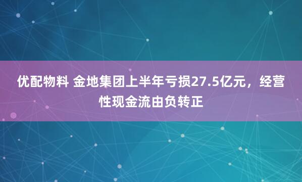 优配物料 金地集团上半年亏损27.5亿元，经营性现金流由负转正